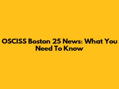 OSCISS Boston 25 News: What You Need To Know