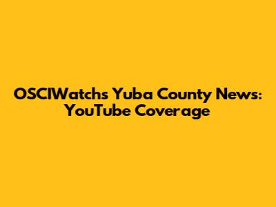 OSCIWatch's Yuba County News: YouTube Coverage