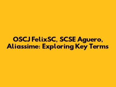 OSCJ FelixSC, SCSE Aguero, Aliassime: Exploring Key Terms