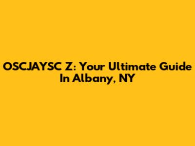 OSCJAYSC Z: Your Ultimate Guide In Albany, NY