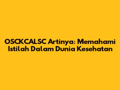 OSCKCALSC Artinya: Memahami Istilah Dalam Dunia Kesehatan
