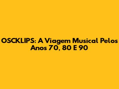 OSCKLIPS: A Viagem Musical Pelos Anos 70, 80 E 90