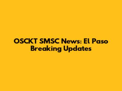 OSCKT SMSC News: El Paso Breaking Updates