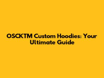 OSCKTM Custom Hoodies: Your Ultimate Guide