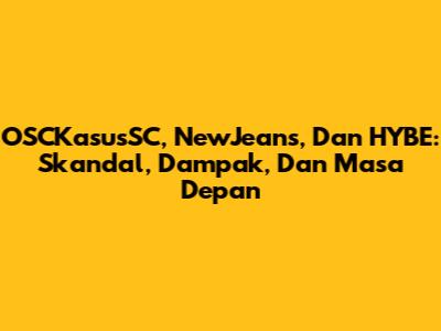 OSCKasusSC, NewJeans, Dan HYBE: Skandal, Dampak, Dan Masa Depan