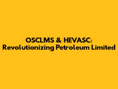 OSCLMS & HEVASC: Revolutionizing Petroleum Limited