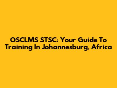 OSCLMS STSC: Your Guide To Training In Johannesburg, Africa