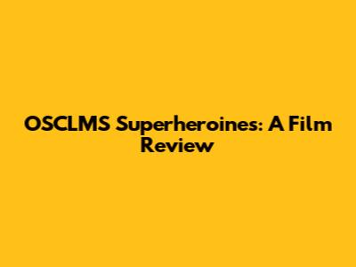OSCLMS Superheroines: A Film Review