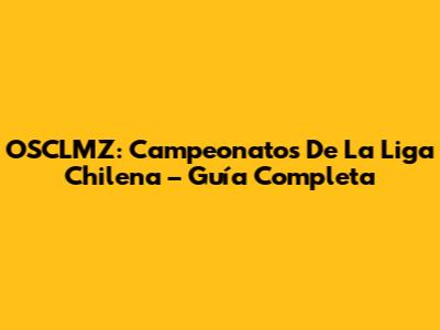 OSCLMZ: Campeonatos De La Liga Chilena – Guía Completa