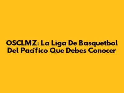 OSCLMZ: La Liga De Basquetbol Del Pacífico Que Debes Conocer
