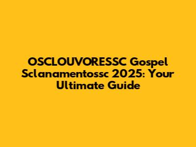 OSCLOUVORESSC Gospel Sclanamentossc 2025: Your Ultimate Guide
