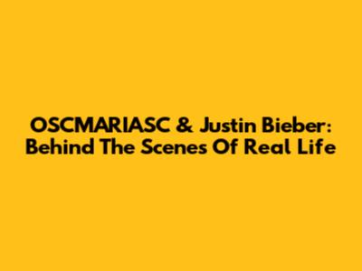 OSCMARIASC & Justin Bieber: Behind The Scenes Of Real Life