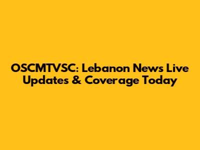 OSCMTVSC: Lebanon News Live Updates & Coverage Today