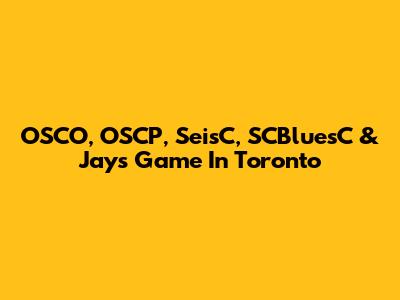 OSCO, OSCP, SeisC, SCBluesC & Jays Game In Toronto