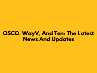 OSCO, WayV, And Ten: The Latest News And Updates