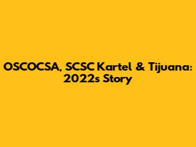 OSCOCSA, SCSC Kartel & Tijuana: 2022's Story