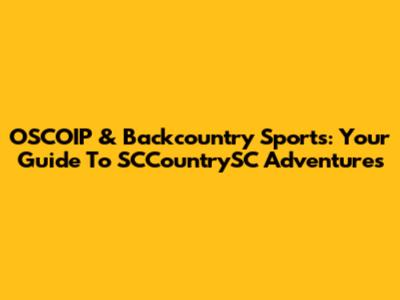OSCOIP & Backcountry Sports: Your Guide To SCCountrySC Adventures