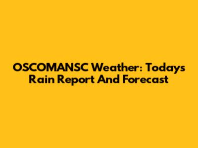 OSCOMANSC Weather: Today's Rain Report And Forecast