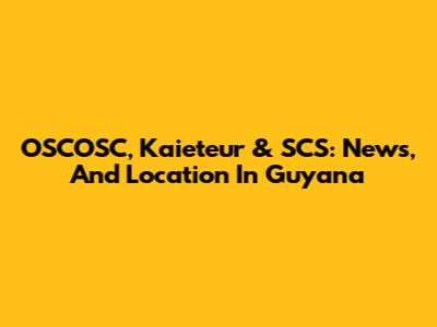 OSCOSC, Kaieteur & SCS: News, And Location In Guyana