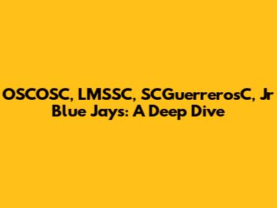 OSCOSC, LMSSC, SCGuerrerosC, Jr Blue Jays: A Deep Dive