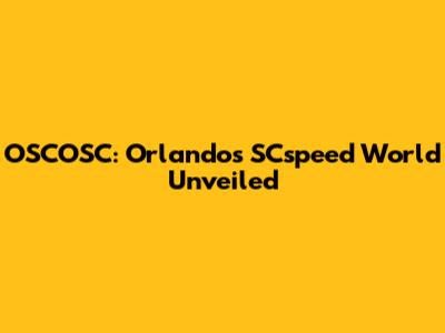 OSCOSC: Orlando's SCspeed World Unveiled
