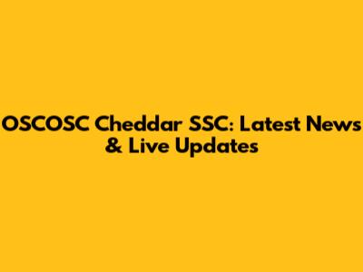 OSCOSC Cheddar SSC: Latest News & Live Updates