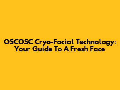OSCOSC Cryo-Facial Technology: Your Guide To A Fresh Face