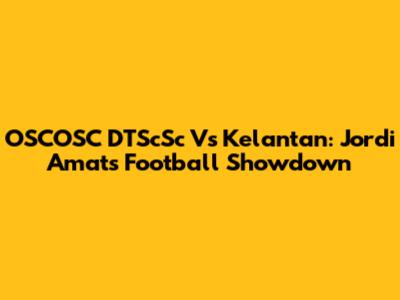 OSCOSC DTScSc Vs Kelantan: Jordi Amat's Football Showdown