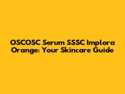 OSCOSC Serum SSSC Implora Orange: Your Skincare Guide