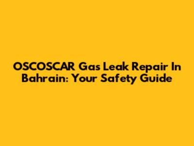 OSCOSCAR Gas Leak Repair In Bahrain: Your Safety Guide