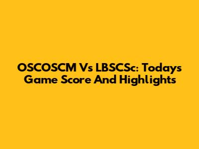 OSCOSCM Vs LBSCSc: Today's Game Score And Highlights