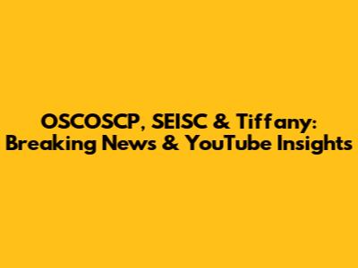 OSCOSCP, SEISC & Tiffany: Breaking News & YouTube Insights