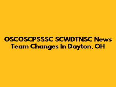 OSCOSCPSSSC SCWDTNSC News Team Changes In Dayton, OH