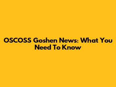 OSCOSS Goshen News: What You Need To Know