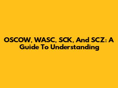 OSCOW, WASC, SCK, And SCZ: A Guide To Understanding