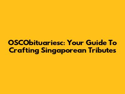 OSCObituariesc: Your Guide To Crafting Singaporean Tributes