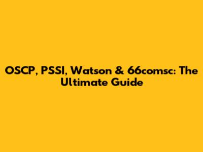 OSCP, PSSI, Watson & 66comsc: The Ultimate Guide