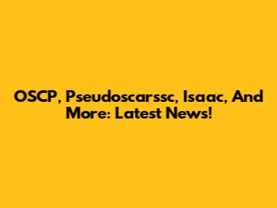 OSCP, Pseudoscarssc, Isaac, And More: Latest News!