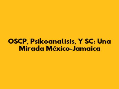OSCP, Psikoanalisis, Y SC: Una Mirada México-Jamaica