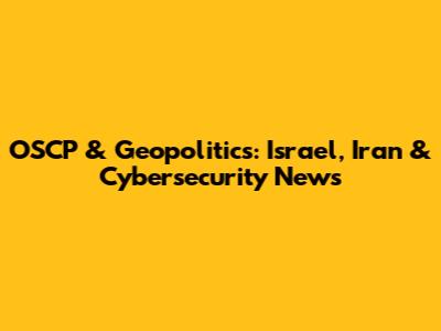 OSCP & Geopolitics: Israel, Iran & Cybersecurity News