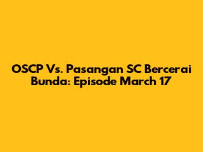 OSCP Vs. Pasangan SC Bercerai Bunda: Episode March 17