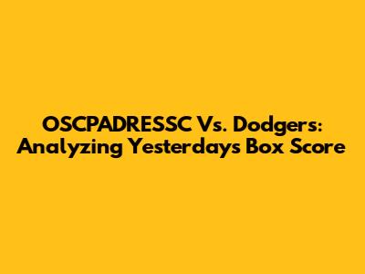 OSCPADRESSC Vs. Dodgers: Analyzing Yesterday's Box Score