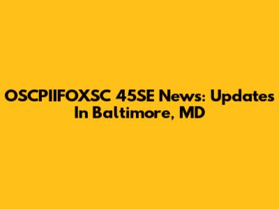 OSCPIIFOXSC 45SE News: Updates In Baltimore, MD