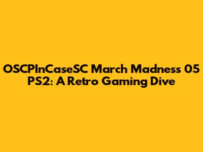 OSCPInCaseSC March Madness 05 PS2: A Retro Gaming Dive