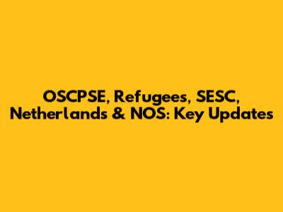 OSCPSE, Refugees, SESC, Netherlands & NOS: Key Updates
