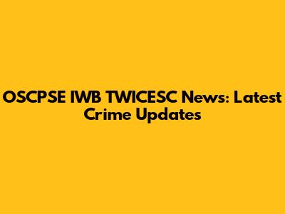 OSCPSE IWB TWICESC News: Latest Crime Updates
