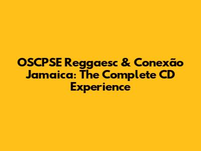 OSCPSE Reggaesc & Conexão Jamaica: The Complete CD Experience