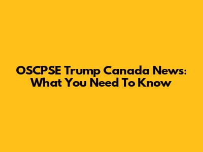 OSCPSE Trump Canada News: What You Need To Know