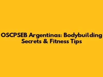 OSCPSEB Argentinas: Bodybuilding Secrets & Fitness Tips