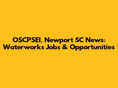 OSCPSEI, Newport SC News: Waterworks Jobs & Opportunities